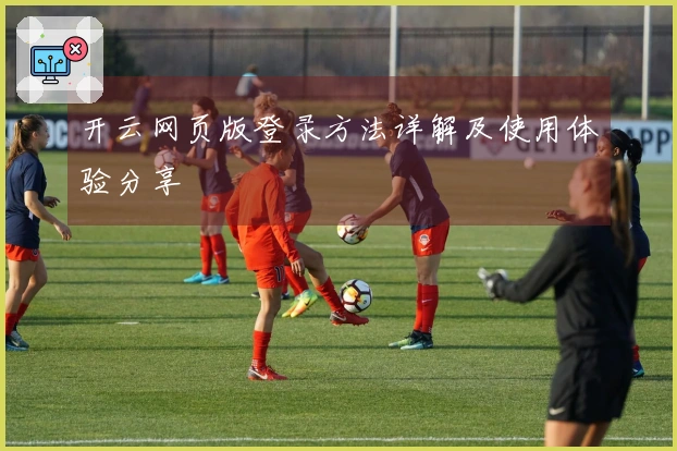 开云网页版登录方法详解及使用体验分享