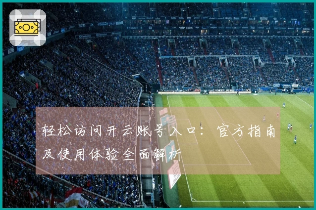 轻松访问开云账号入口：官方指南及使用体验全面解析