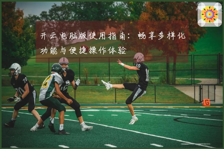 开云电脑版使用指南：畅享多样化功能与便捷操作体验