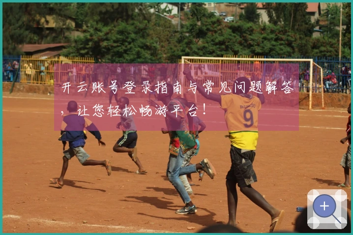 开云账号登录指南与常见问题解答，让您轻松畅游平台！