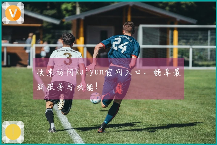 快来访问kaiyun官网入口，畅享最新服务与功能！