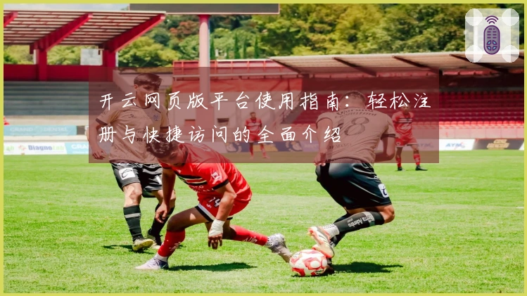 开云网页版平台使用指南：轻松注册与快捷访问的全面介绍