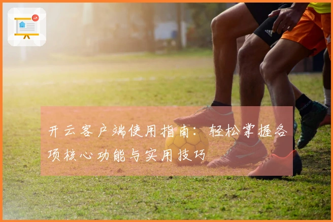 开云客户端使用指南：轻松掌握各项核心功能与实用技巧