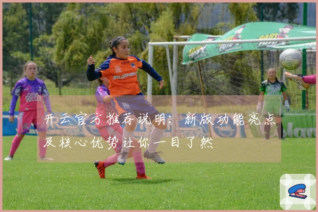 开云官方推荐说明：新版功能亮点及核心优势让你一目了然