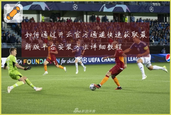 如何通过开云官方通道快速获取最新版平台安装方法详细教程