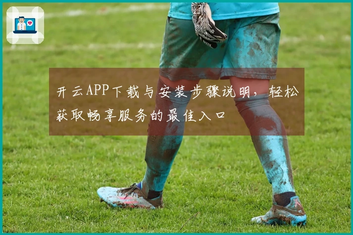 开云APP下载与安装步骤说明，轻松获取畅享服务的最佳入口