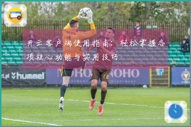 开云客户端使用指南：轻松掌握各项核心功能与实用技巧