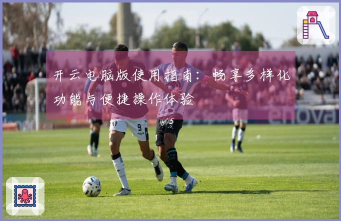 开云电脑版使用指南：畅享多样化功能与便捷操作体验