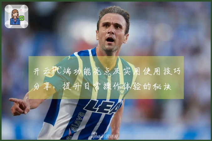 开云PC端功能亮点及实用使用技巧分享，提升日常操作体验的秘诀