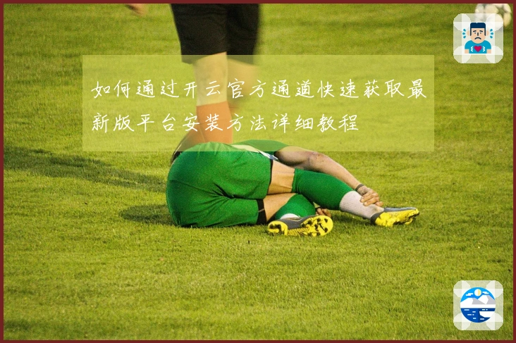如何通过开云官方通道快速获取最新版平台安装方法详细教程