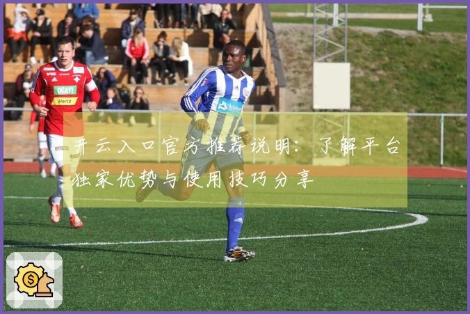 开云入口官方推荐说明：了解平台独家优势与使用技巧分享