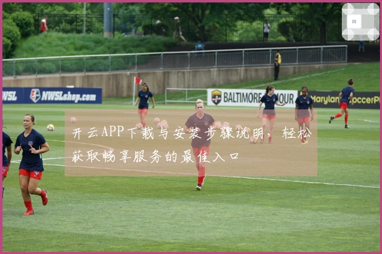 开云APP下载与安装步骤说明，轻松获取畅享服务的最佳入口