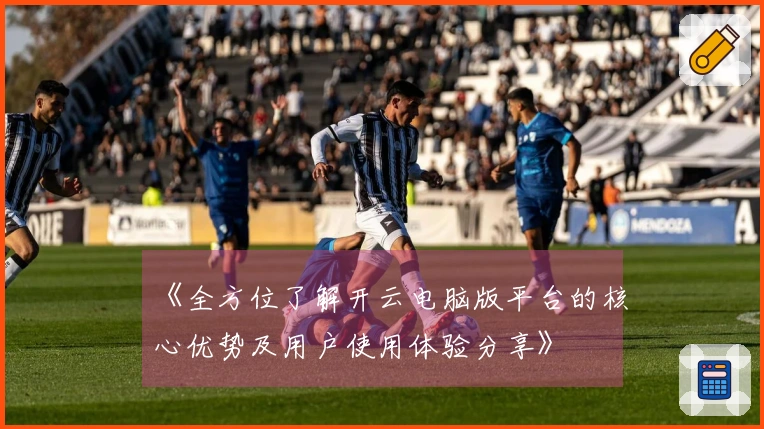 《全方位了解开云电脑版平台的核心优势及用户使用体验分享》